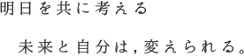 明日を共に考える　未来と自分は,変えられる。